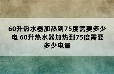 60升热水器加热到75度需要多少电 60升热水器加热到75度需要多少电量